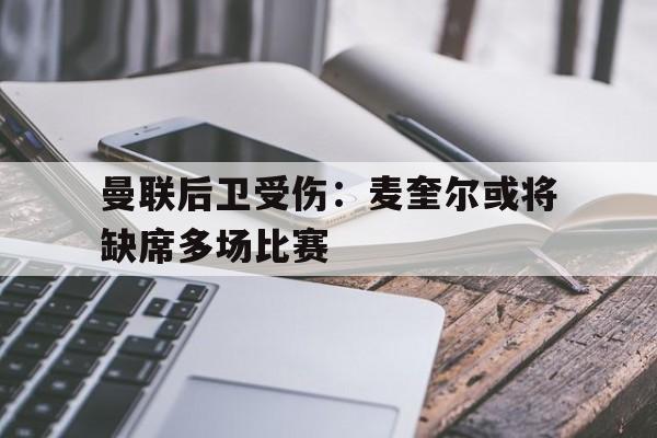 新葡京博彩官网-关于曼联后卫受伤：麦奎尔或将缺席多场比赛的信息